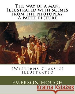 The way of a man. Illustrated with scenes from the photoplay, A pathe picture: By Emerson Hough (Westerns Classic), illustrated Hough, Emerson 9781537047324