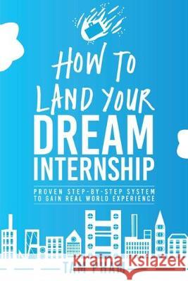 How To Land Your Dream Internship: Proven Step-By-Step System To Gain Real World Experience Tam Pham 9781537049229 Createspace Independent Publishing Platform