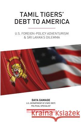 Tamil Tigers' Debt to America: US Foreign Policy Adventurism & Sri Lanka's Dilemma Gamage, Daya 9781537053486 Createspace Independent Publishing Platform