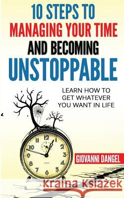 10 Steps To Managing Your Time And Becoming Unstoppable: Learn How To Get Whatever You Want In Life Dangel, Giovanni 9781537053615