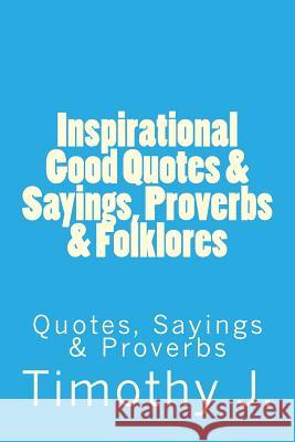 Inspirational Good Quotes & Sayings, Proverbs & Folklores: Quotes, Sayings & Proverbs MR Timothy J 9781537055077 Createspace Independent Publishing Platform