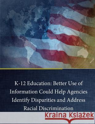 K-12 Education: Better Use of Information Could Help Agencies Identify Disparities and Address Racial Discrimination U. S. Government Accountability Office   Penny Hill Press 9781537056197 Createspace Independent Publishing Platform