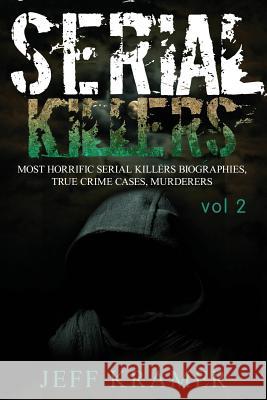 Serial Killers: Most Horrific Serial Killers Biographies, True Crime Cases, Murderers Jeff Kramer 9781537056708