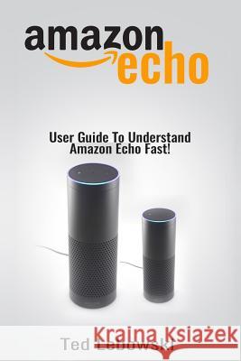 Amazon Echo: User Guide To Understand Amazon Echo Fast! Lebowski, Ted 9781537056920 Createspace Independent Publishing Platform