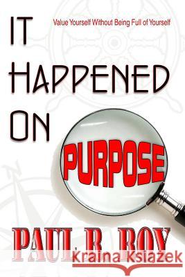 It Happened on Purpose: Value Yourself Without Being Full of Yourself Paul R. Roy Oak Island Publications 9781537058757