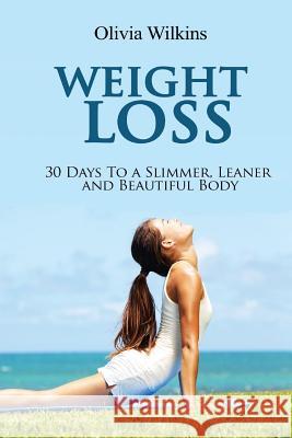 Weight Loss: 30 Days to a Slimmer, Leaner and Beautiful Body Olivia Wilkins 9781537060675 Createspace Independent Publishing Platform