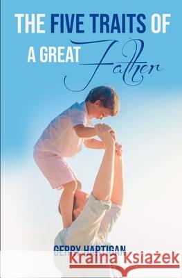 The Five Traits of a Great Father: Be The Best Dad You Can Be Hartigan, Gerry 9781537064338