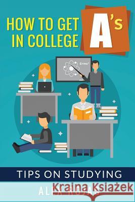 How To Get A's in College: Tips on Studying Rojas, Alex 9781537072401 Createspace Independent Publishing Platform