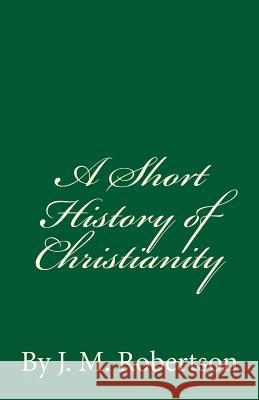 A Short History of Christianity: By J. M. Robertson J. M. Robertson 9781537073057 Createspace Independent Publishing Platform