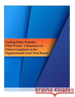 Curbing Police Brutality: What Works? A Reanalysis of Citizen Complaints at the Organizational Level, Final Report National Institute of Justice 9781537074962