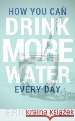 How You Can Drink More Water Every Day Eric Foster 9781537076614 Createspace Independent Publishing Platform