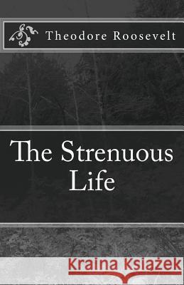 The Strenuous Life Theodore Roosevelt 9781537079318 Createspace Independent Publishing Platform