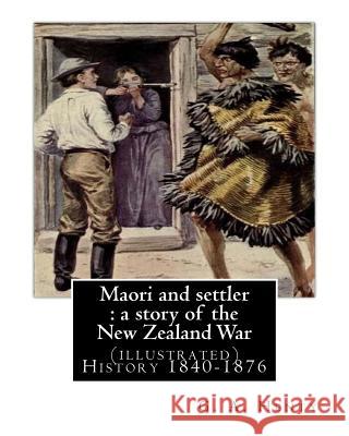 Maori and settler: a story of the New Zealand War, By G. A. Henty (illustrated): New Zealand -- History 1840-1876 Juvenile fiction Henty, G. a. 9781537080420 Createspace Independent Publishing Platform