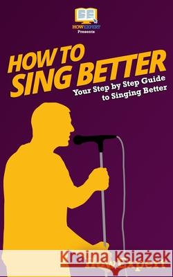 How To Sing Better: Your Step-By-Step Guide To Singing Better Howexpert Press 9781537082523 Createspace Independent Publishing Platform