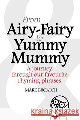 From Airy-Fairy to Yummy Mummy: A Journey Through Our Favourite Rhyming Phrases Mark Broatch 9781537084701 Createspace Independent Publishing Platform