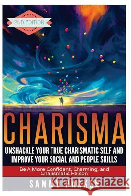 Charisma: Unshackle your True Charismatic Self and Improve your Social and People Skills: Be a More Confident, Charming, and Cha Parker, Sammy 9781537086736