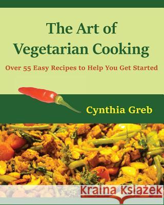 The Art of Vegetarian Cooking: Over 55 Easy Recipes to Help You Get Started Cynthia Greb Cynthia Greb 9781537089942 Createspace Independent Publishing Platform