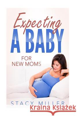 Expecting A Baby For New Moms Miller, Stacy 9781537092355 Createspace Independent Publishing Platform