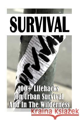 Survival: 100+ Lifehacks On Urban Survival And In The Wilderness: (how to survive natural disaster, how to survive in the forest Goldberg, Stephanie 9781537093055 Createspace Independent Publishing Platform