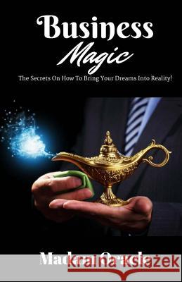 Business Magic: The Secrets On How To Bring Your Dreams Into Reality! Oracle, Madam 9781537096766