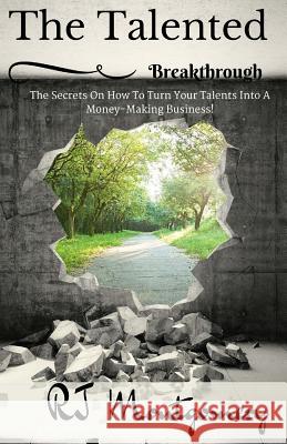 The Talented Breakthrough: The Secrets On How To Turn Your Talents Into A Money-Making Business! Montgomery, Rj 9781537098067