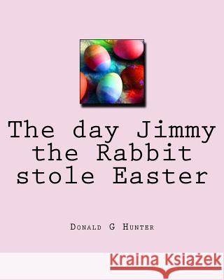 The day Jimmy the Rabbit stole Easter Hunter, Donald G. 9781537098937 Createspace Independent Publishing Platform