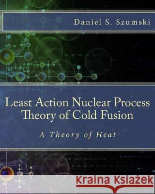 The Least Action Nuclear Process Theory of Cold Fusion: A Theory of Heat Daniel S. Szumski 9781537100760 Createspace Independent Publishing Platform