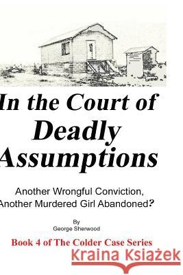 In the Court of Deadly Assumptions: Another Wrongful Conviction, Another Murdered Girl Abandoned George Sherwood 9781537102788 Createspace Independent Publishing Platform