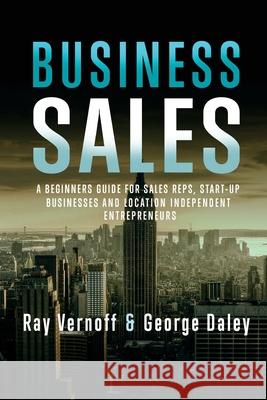 Business Sales: A Beginners Guide for Sales Reps, Start-up Businesses, and Location Independant Entrepreneurs George Daley Ray Vernoff 9781537103525 Createspace Independent Publishing Platform
