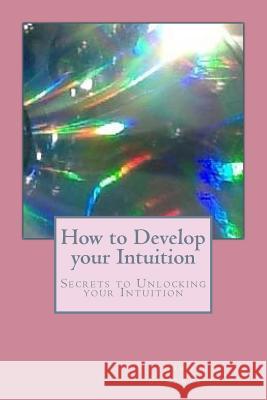 How to Develop your Intuition: Secrets to Unlocking your Intuition Carole Somerville 9781537103778 Createspace Independent Publishing Platform