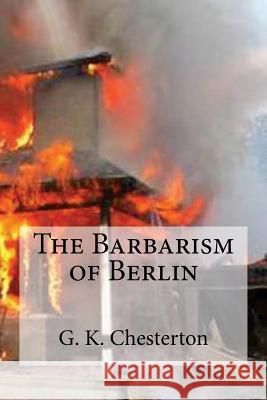 The Barbarism of Berlin G. K. Chesterton                         Edibooks 9781537104249 Createspace Independent Publishing Platform