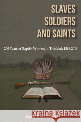 Slaves, Soldiers and Saints: Two Hundred Years of Baptist Witness in Trinidad: 1816-2016 Victor Ken Cadette 9781537105383 Createspace Independent Publishing Platform