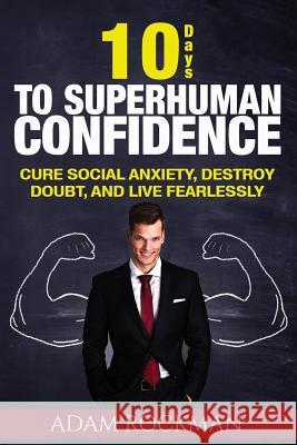 10 Days To Superhuman Confidence: Cure Social Anxiety, Destroy Doubt, and Live Fearlessly Rockman, Adam 9781537108636 Createspace Independent Publishing Platform