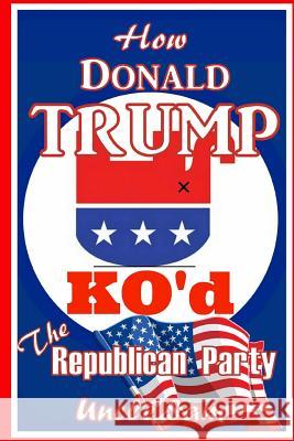 How Donald Trump KO'd the Republican Party Sam, Uncle 9781537114507 Createspace Independent Publishing Platform