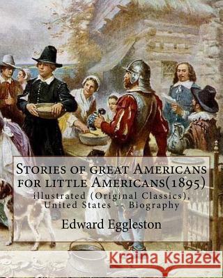 Stories of great Americans for little Americans(1895), By Edward Eggleston: illustrated (Original Classics), United States -- Biography Eggleston, Edward 9781537114958
