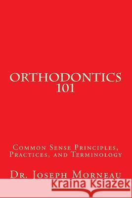 Orthodontics 101: Common Sense Principles, Practices, and Terminology Joseph E. Morneau 9781537115016 Createspace Independent Publishing Platform