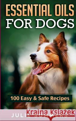 Essential Oil Recipes for Dogs: 100 Easy and Safe Essential Oil Recipes to Solve your Dog's Health Problems Summers, Julie 9781537120454 Createspace Independent Publishing Platform