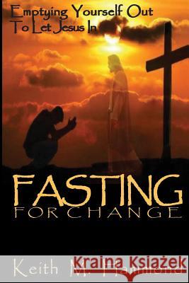 Fasting For Change: Emptying Yourself Out To Let Jesus In Hammond, Keith M. 9781537124872 Createspace Independent Publishing Platform