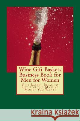 Wine Gift Baskets Business Book for Men for Women: Gift Basket Ideas to Get You the Massive Money You Want! Brian Mahoney 9781537125848