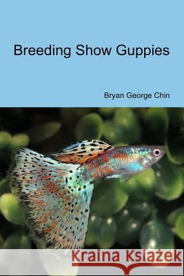 Breeding Show Guppies Bryan George Chin 9781537127347 Createspace Independent Publishing Platform