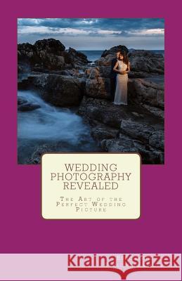 Wedding Photography Revealed: The Art of the Perfect Wedding Picture Benchmark Publishing Group Nicole Hollenkamp Victoria Buck 9781537130736