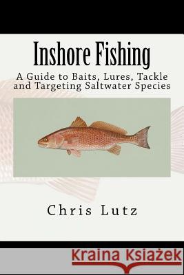 Inshore Fishing: A Guide to Baits, Lures, Tackle, and Targeting Saltwater Species Chris Lutz 9781537135014 Createspace Independent Publishing Platform