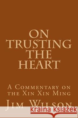 On Trusting the Heart: A Commentary on the Xin Xin Ming Jim Wilson 9781537136202 Createspace Independent Publishing Platform