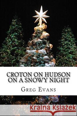 Croton On Hudson On A Snowy Night: Poems Greg Evans 9781537139135