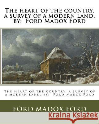 The heart of the country, a survey of a modern land. by: Ford Madox Ford Ford, Ford Madox 9781537141411