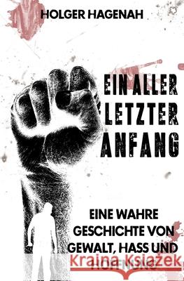 Ein allerletzter Anfang: Eine wahre Geschichte von Gewalt, Hass und Hoffnung Christoph Junghanel Holger Hagenah 9781537142128 Createspace Independent Publishing Platform