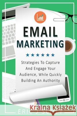 Email Marketing: Strategies to Capture and Engage Your Audience, While Quickly Building an Authority Eric J Scott 9781537142814