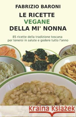 Le ricette vegane della mi' nonna: 85 piatti della tradizione toscana per tenersi in salute e godere tutto l'anno Baroni, Fabrizio 9781537143101