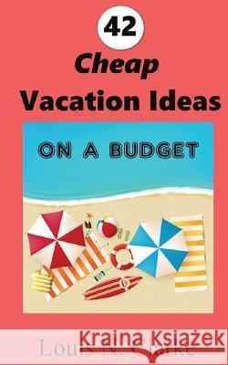42 Cheap Vacation Ideas: on a Budget Clarke, Louis N. 9781537150772 Createspace Independent Publishing Platform