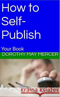 How to Self-Publish: Your Book Dorothy May Mercer 9781537152295 Createspace Independent Publishing Platform